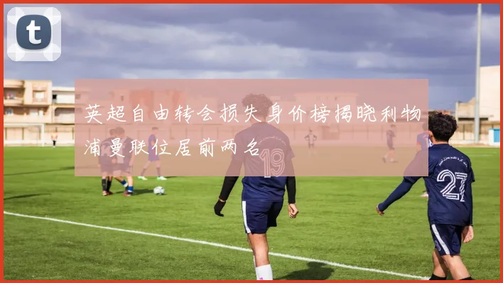 英超自由转会损失身价榜揭晓利物浦曼联位居前两名