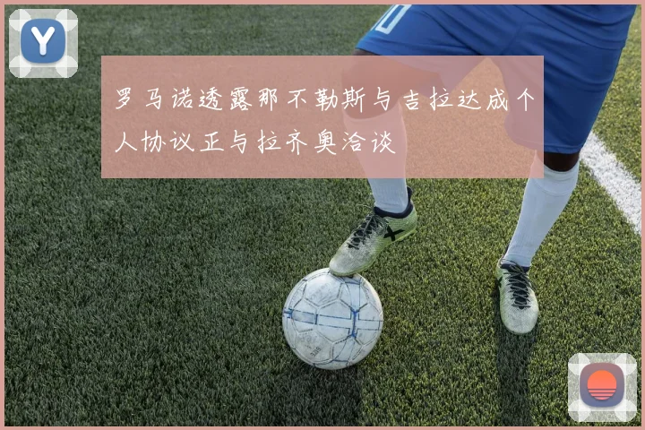 罗马诺透露那不勒斯与吉拉达成个人协议正与拉齐奥洽谈