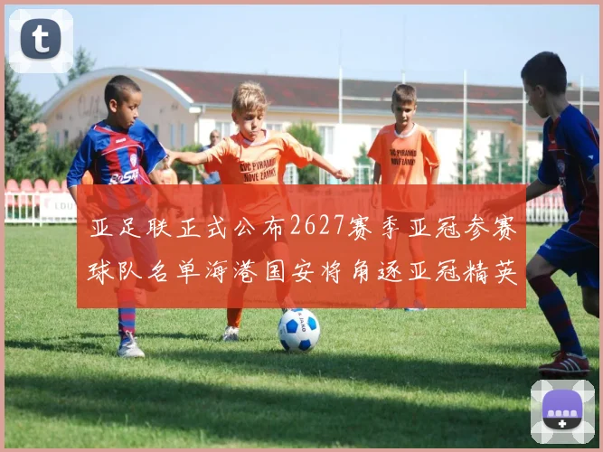 亚足联正式公布2627赛季亚冠参赛球队名单海港国安将角逐亚冠精英联赛