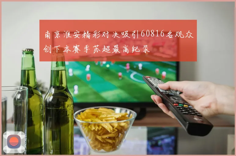 南京淮安精彩对决吸引60816名观众创下本赛季苏超最高纪录