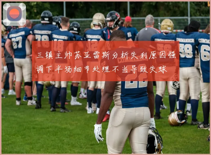三镇主帅苏亚雷斯分析失利原因强调下半场细节处理不当导致失球