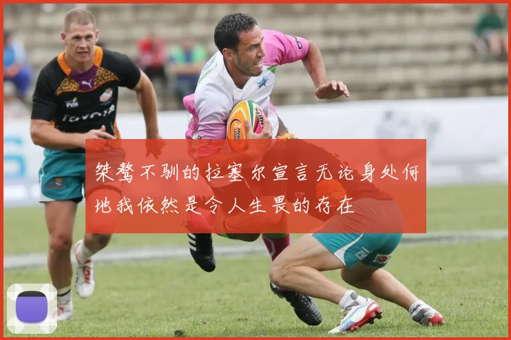 桀骜不驯的拉塞尔宣言无论身处何地我依然是令人生畏的存在