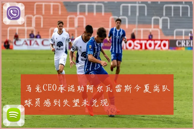 马竞CEO承诺助阿尔瓦雷斯今夏离队球员感到失望未兑现