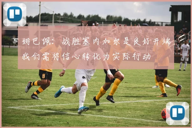姆巴佩：战胜塞内加尔是良好开端我们需将信心转化为实际行动