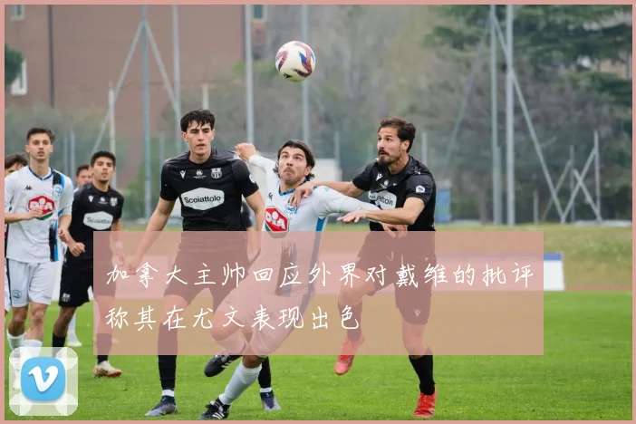 加拿大主帅回应外界对戴维的批评称其在尤文表现出色