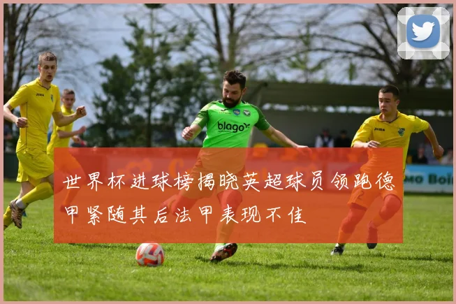 世界杯进球榜揭晓英超球员领跑德甲紧随其后法甲表现不佳