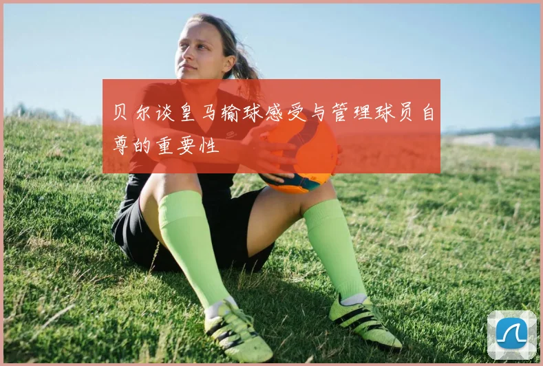 贝尔谈皇马输球感受与管理球员自尊的重要性