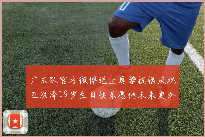 广东队官方微博送上真挚祝福庆祝王洪泽19岁生日快乐愿他未来更加辉煌