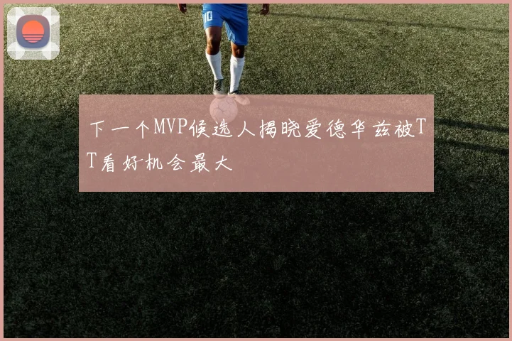 下一个MVP候选人揭晓爱德华兹被TT看好机会最大