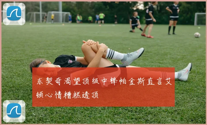 东契奇渴望顶级中锋帕金斯直言艾顿心情糟糕透顶