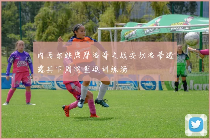 内马尔缺席摩洛哥之战安切洛蒂透露其下周将重返训练场