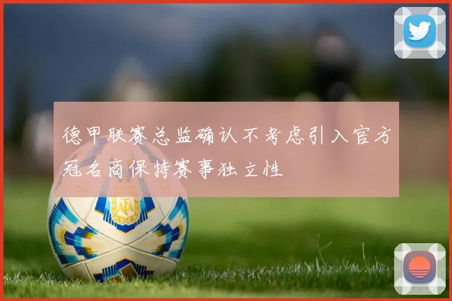 德甲联赛总监确认不考虑引入官方冠名商保持赛事独立性