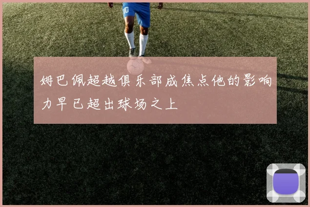 姆巴佩超越俱乐部成焦点他的影响力早已超出球场之上