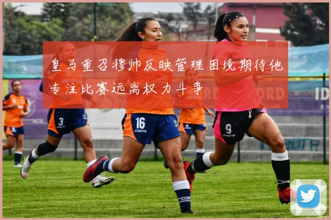 皇马重召穆帅反映管理困境期待他专注比赛远离权力斗争